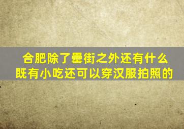 合肥除了罍街之外还有什么既有小吃还可以穿汉服拍照的