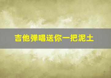 吉他弹唱送你一把泥土