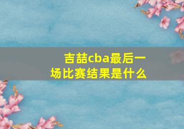 吉喆cba最后一场比赛结果是什么