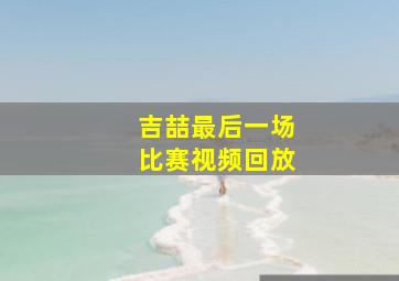 吉喆最后一场比赛视频回放