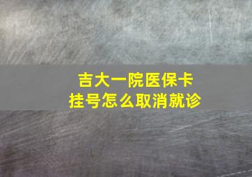 吉大一院医保卡挂号怎么取消就诊