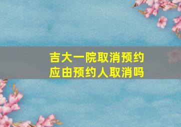 吉大一院取消预约应由预约人取消吗