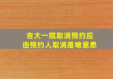 吉大一院取消预约应由预约人取消是啥意思