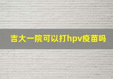 吉大一院可以打hpv疫苗吗