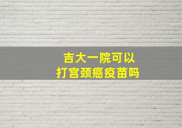 吉大一院可以打宫颈癌疫苗吗