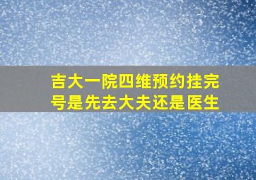 吉大一院四维预约挂完号是先去大夫还是医生