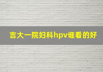 吉大一院妇科hpv谁看的好