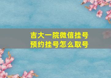 吉大一院微信挂号预约挂号怎么取号