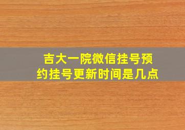 吉大一院微信挂号预约挂号更新时间是几点