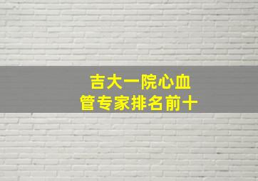 吉大一院心血管专家排名前十