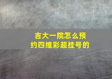 吉大一院怎么预约四维彩超挂号的