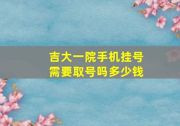 吉大一院手机挂号需要取号吗多少钱