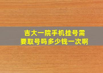 吉大一院手机挂号需要取号吗多少钱一次啊