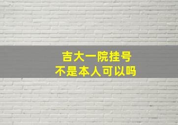 吉大一院挂号不是本人可以吗