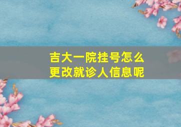 吉大一院挂号怎么更改就诊人信息呢