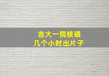 吉大一院核磁几个小时出片子