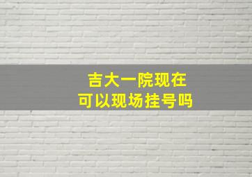 吉大一院现在可以现场挂号吗