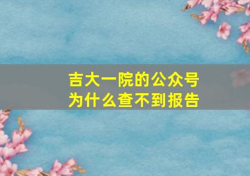 吉大一院的公众号为什么查不到报告