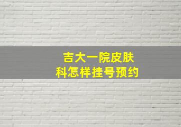 吉大一院皮肤科怎样挂号预约