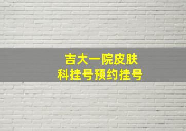 吉大一院皮肤科挂号预约挂号