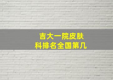 吉大一院皮肤科排名全国第几