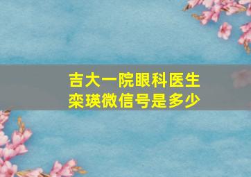 吉大一院眼科医生栾瑛微信号是多少