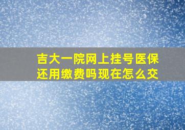 吉大一院网上挂号医保还用缴费吗现在怎么交