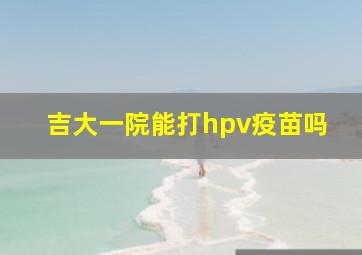 吉大一院能打hpv疫苗吗