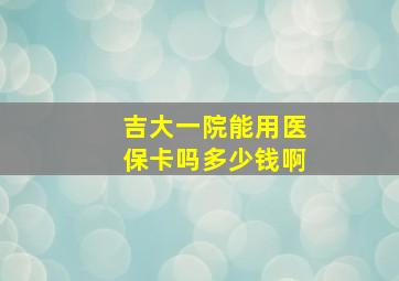 吉大一院能用医保卡吗多少钱啊