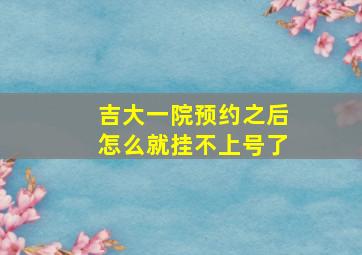 吉大一院预约之后怎么就挂不上号了