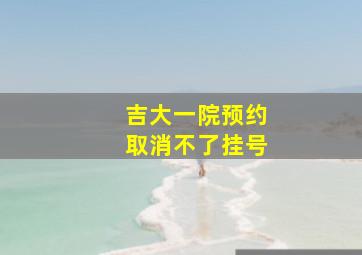 吉大一院预约取消不了挂号