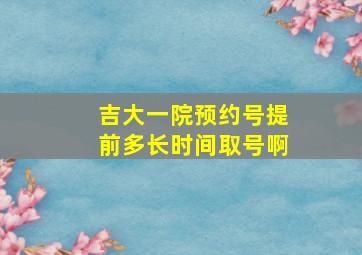 吉大一院预约号提前多长时间取号啊