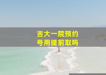 吉大一院预约号用提前取吗