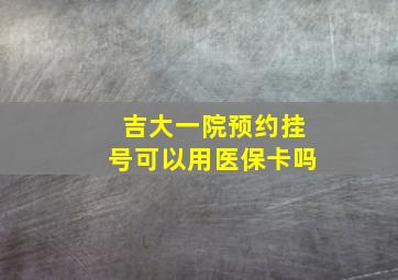 吉大一院预约挂号可以用医保卡吗