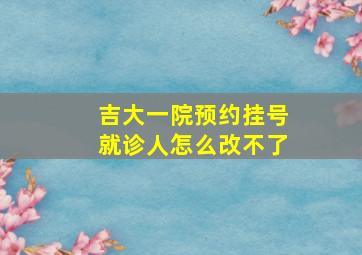 吉大一院预约挂号就诊人怎么改不了