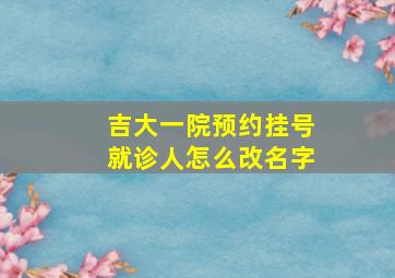 吉大一院预约挂号就诊人怎么改名字