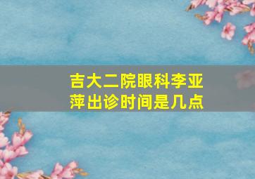 吉大二院眼科李亚萍出诊时间是几点