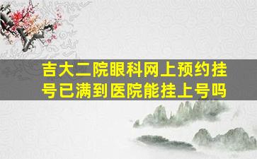 吉大二院眼科网上预约挂号已满到医院能挂上号吗