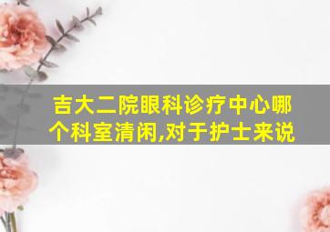 吉大二院眼科诊疗中心哪个科室清闲,对于护士来说