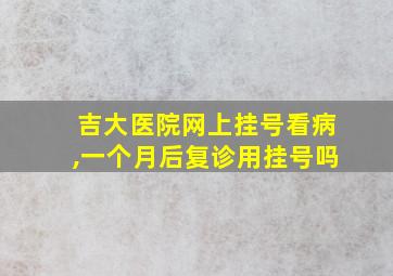 吉大医院网上挂号看病,一个月后复诊用挂号吗