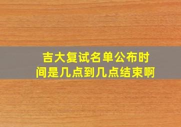 吉大复试名单公布时间是几点到几点结束啊