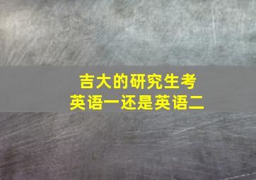 吉大的研究生考英语一还是英语二