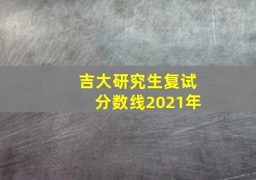 吉大研究生复试分数线2021年