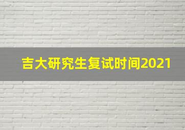 吉大研究生复试时间2021