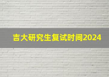 吉大研究生复试时间2024