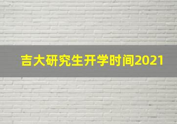 吉大研究生开学时间2021