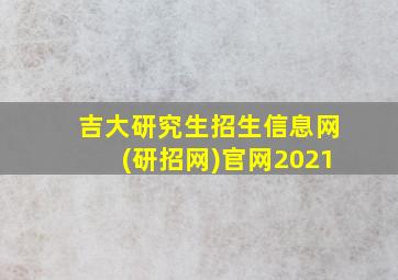 吉大研究生招生信息网(研招网)官网2021