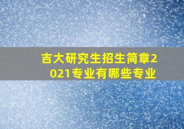 吉大研究生招生简章2021专业有哪些专业