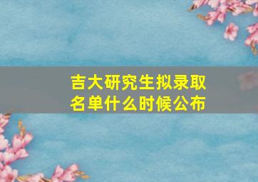 吉大研究生拟录取名单什么时候公布