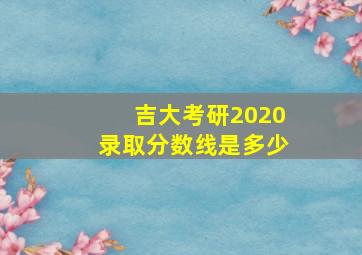 吉大考研2020录取分数线是多少